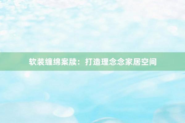 软装缠绵案牍：打造理念念家居空间