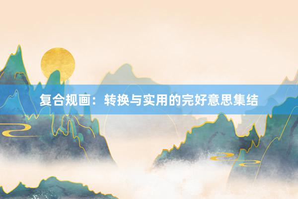复合规画：转换与实用的完好意思集结