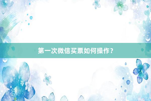 第一次微信买票如何操作？