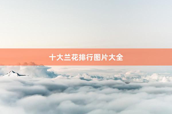 十大兰花排行图片大全