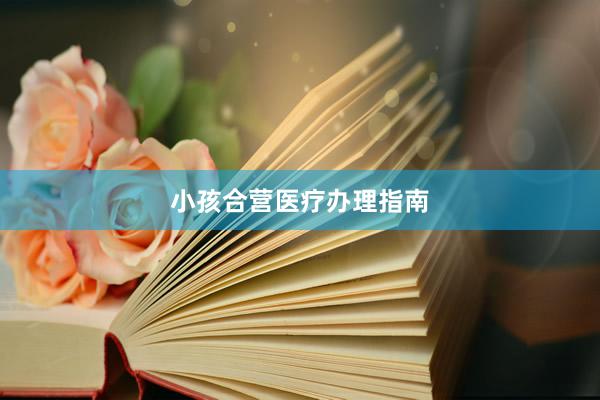 小孩合营医疗办理指南