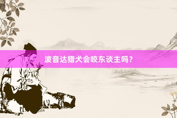 波音达猎犬会咬东谈主吗？